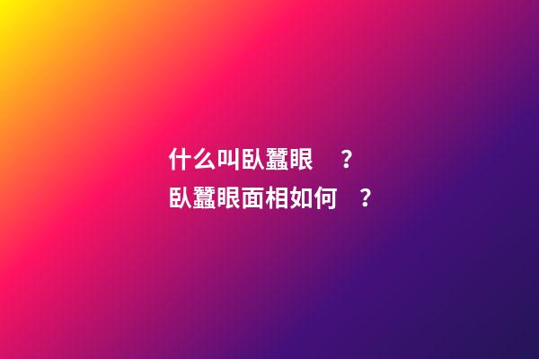 什么叫臥蠶眼？臥蠶眼面相如何？